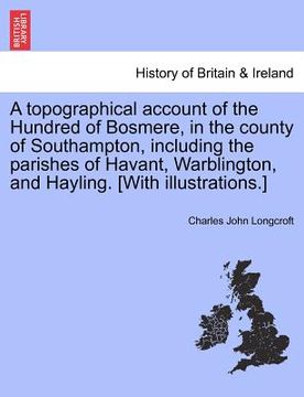 portada a   topographical account of the hundred of bosmere, in the county of southampton, including the parishes of havant, warblington, and hayling. [with i