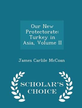 portada Our New Protectorate: Turkey in Asia, Volume II - Scholar's Choice Edition (en Inglés)