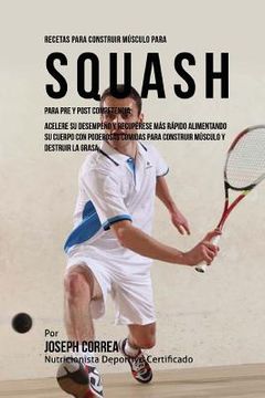 portada Recetas para Construir Musculo para Squash Para Pre y Post Competencia: Mejore su desempeno y recuperese mas rapido, alimentando su cuerpo con poderos