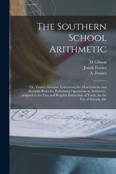 portada The Southern School Arithmetic; or, Youth's Assistant. Containing the Most Concise and Accurate Rules for Performing Operations in Arithmetic, Adapted (en Inglés)