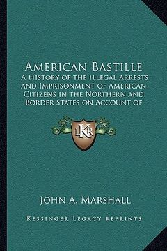 portada american bastille: a history of the illegal arrests and imprisonment of american citizens in the northern and border states on account of