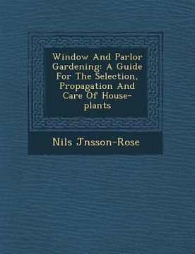 portada Window and Parlor Gardening: A Guide for the Selection, Propagation and Care of House-Plants