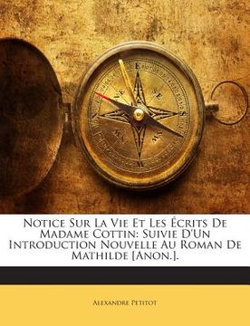 portada Notice Sur La Vie Et Les Écrits de Madame Cottin: Suivie d'Un Introduction Nouvelle Au Roman de Mathilde [anon.]. (en Inglés)