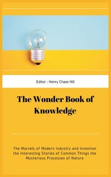 portada The Wonder Book of Knowledge: The Marvels of Modern Industry and Invention the Interesting Stories of Common Things the Mysterious Processes of Natu (in English)