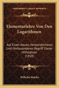 portada Elementarlehre Von Den Logarithmen: Auf Einen Neuen, Verstandlicheren Und Umfassenderen Begriff Dieser Hilfszahlen (1850) (en Alemán)