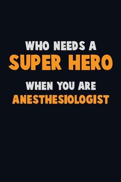 portada Who Need A SUPER HERO, When You Are Anesthesiologist: 6X9 Career Pride 120 pages Writing Notebooks (en Inglés)