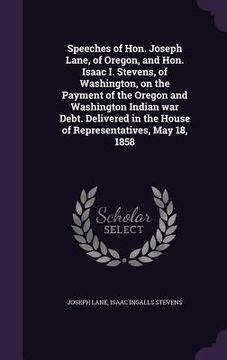 portada Speeches of Hon. Joseph Lane, of Oregon, and Hon. Isaac I. Stevens, of Washington, on the Payment of the Oregon and Washington Indian war Debt. Delive (en Inglés)