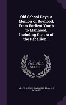 portada Old School Days; a Memoir of Boyhood, From Earliest Youth to Manhood, Including the era of the Rebellion .. (in English)