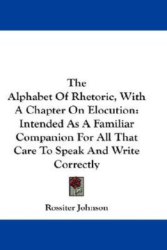 portada the alphabet of rhetoric, with a chapter on elocution: intended as a familiar companion for all that care to speak and write correctly (en Inglés)