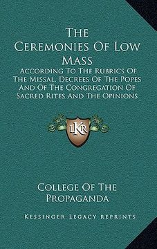 portada the ceremonies of low mass: according to the rubrics of the missal, decrees of the popes and of the congregation of sacred rites and the opinions (en Inglés)