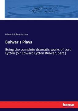 portada Bulwer's Plays: Being the complete dramatic works of Lord Lytton (Sir Edward Lytton Bulwer, bart.) (en Inglés)
