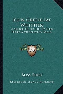 portada john greenleaf whittier: a sketch of his life by bliss perry with selected poems (en Inglés)