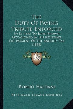 portada the duty of paying tribute enforced: in letters to john brown, occasioned by his resisting the payment of the annuity tax (1838)