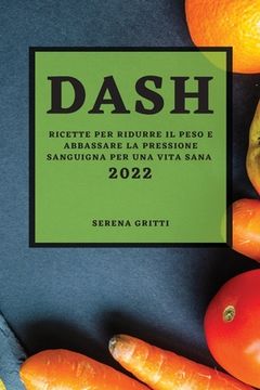portada Dash 2022: Ricette Per Ridurre Il Peso E Abbassare La Pressione Sanguigna Per Una Vita Sana (in Italian)