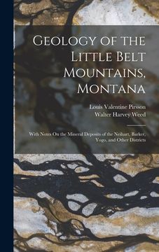 portada Geology of the Little Belt Mountains, Montana: With Notes On the Mineral Deposits of the Neihart, Barker, Yogo, and Other Districts (en Inglés)
