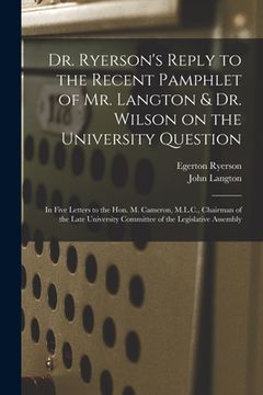 portada Dr. Ryerson's Reply to the Recent Pamphlet of Mr. Langton & Dr. Wilson on the University Question [microform]: in Five Letters to the Hon. M. Cameron, (in English)