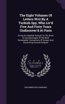 portada The Eight Volumes Of Letters Writ By A Turkish Spy, Who Liv'd Five And Forty Years Undiscover'd At Paris: Giving An Impartial Account To The Divan At (en Inglés)