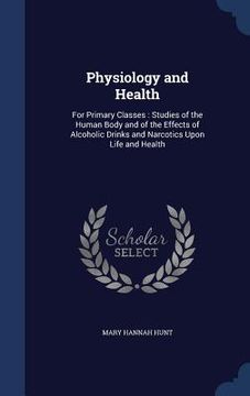 portada Physiology and Health: For Primary Classes: Studies of the Human Body and of the Effects of Alcoholic Drinks and Narcotics Upon Life and Heal (en Inglés)