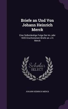 portada Briefe an Und Von Johann Heinrich Merck: Eine Selbständige Folge Der Im Jahr 1835 Erschienenen Briefe an J.H. Merck