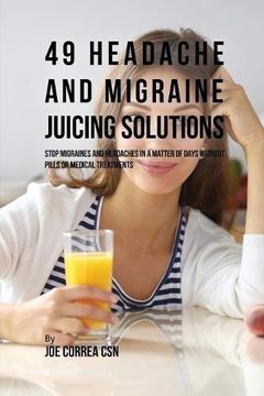 portada 49 Headache and Migraine Juicing Solutions: Stop Migraines and Headaches in a Matter of Days without Pills or Medical Treatments