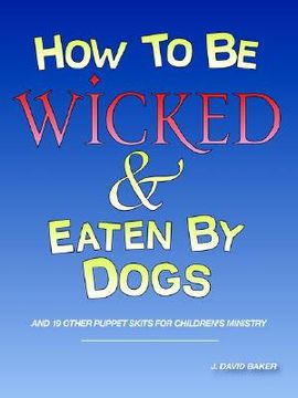 portada how to be wicked and eaten by dogs: and 19 other puppet skits for childrens' ministry (in English)
