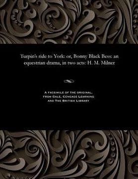 portada Turpin's Ride to York: Or, Bonny Black Bess: An Equestrian Drama, in Two Acts: H. M. Milner (en Inglés)