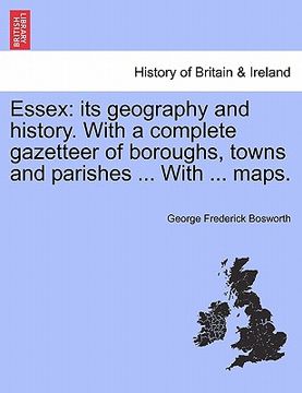 portada essex: its geography and history. with a complete gazetteer of boroughs, towns and parishes ... with ... maps.