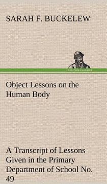 portada object lessons on the human body a transcript of lessons given in the primary department of school no. 49, new york city (en Inglés)