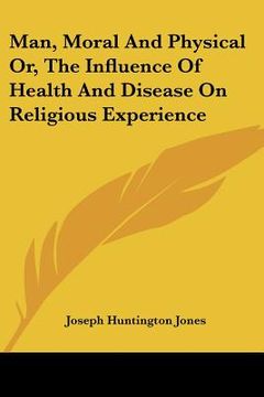 portada man, moral and physical or, the influence of health and disease on religious experience (in English)