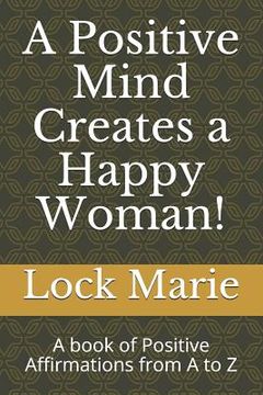 portada A Positive Mind Creates a Happy Woman!: A Book of Positive Affirmations from A to Z (en Inglés)