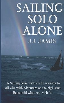 portada Sailing Solo Alone: A yachting novel written as a warning to all those who would be foolish enough not to give the sea the respect she des (en Inglés)