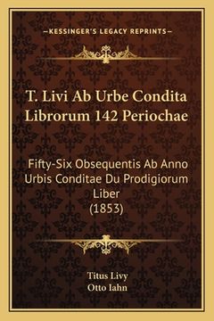 portada T. Livi Ab Urbe Condita Librorum 142 Periochae: Fifty-Six Obsequentis Ab Anno Urbis Conditae Du Prodigiorum Liber (1853) (en Latin)