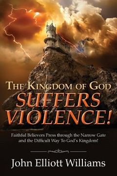 portada The Kingdom of God Suffers Violence!: Faithful Believers Press through the Narrow Gate and the Difficult Way To God's Kingdom! (in English)