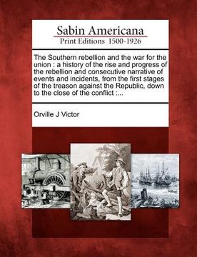 portada the southern rebellion and the war for the union: a history of the rise and progress of the rebellion and consecutive narrative of events and incident (en Inglés)