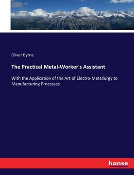 portada The Practical Metal-Worker's Assistant: With the Application of the Art of Electro-Metallurgy to Manufacturing Processes (in English)