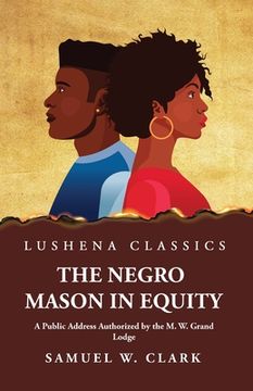 portada The Negro Mason in Equity A Public Address Authorized by the M. W. Grand Lodge (en Inglés)