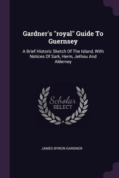 portada Gardner's "royal" Guide To Guernsey: A Brief Historic Sketch Of The Island, With Notices Of Sark, Herm, Jethou And Alderney (in English)
