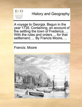portada a voyage to georgia. begun in the year 1735. containing, an account of the settling the town of frederica, ... with the rules and orders ... for tha (en Inglés)