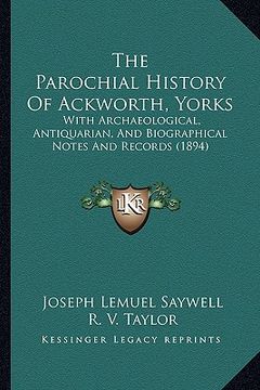 portada the parochial history of ackworth, yorks: with archaeological, antiquarian, and biographical notes and records (1894) (en Inglés)