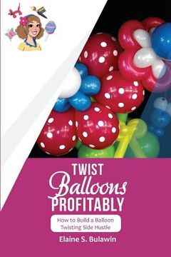 portada Twist Balloons Profitably: How to Build a Balloon Twisting Side Hustle (en Inglés)