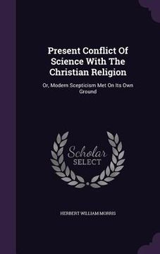 portada Present Conflict Of Science With The Christian Religion: Or, Modern Scepticism Met On Its Own Ground (en Inglés)