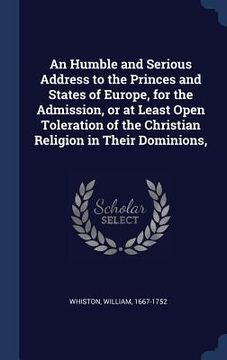 portada An Humble and Serious Address to the Princes and States of Europe, for the Admission, or at Least Open Toleration of the Christian Religion in Their D (in English)