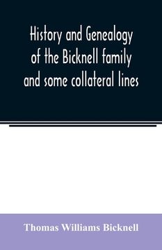 portada History and genealogy of the Bicknell family and some collateral lines, of Normandy, Great Britain and America. Comprising some ancestors and many des (en Inglés)