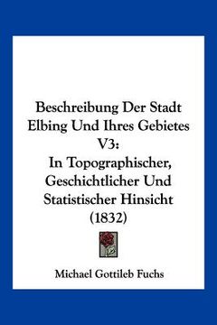 portada Beschreibung Der Stadt Elbing Und Ihres Gebietes V3: In Topographischer, Geschichtlicher Und Statistischer Hinsicht (1832) (in German)