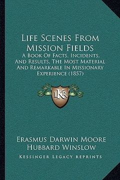 portada life scenes from mission fields: a book of facts, incidents, and results, the most material and remarkable in missionary experience (1857) (en Inglés)