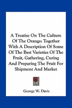 portada a treatise on the culture of the orange: together with a description of some of the best varieties of the fruit, gathering, curing and preparing the (in English)