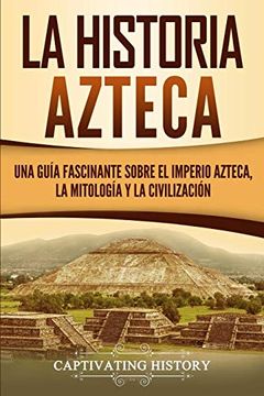 portada La Historia Azteca: Una Guía Fascinante Sobre el Imperio Azteca, la Mitología y la Civilización