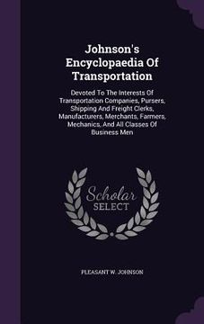 portada Johnson's Encyclopaedia Of Transportation: Devoted To The Interests Of Transportation Companies, Pursers, Shipping And Freight Clerks, Manufacturers, (en Inglés)