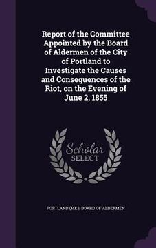 portada Report of the Committee Appointed by the Board of Aldermen of the City of Portland to Investigate the Causes and Consequences of the Riot, on the Even (in English)