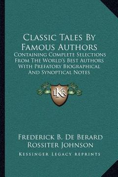 portada classic tales by famous authors: containing complete selections from the world's best authors with prefatory biographical and synoptical notes (en Inglés)